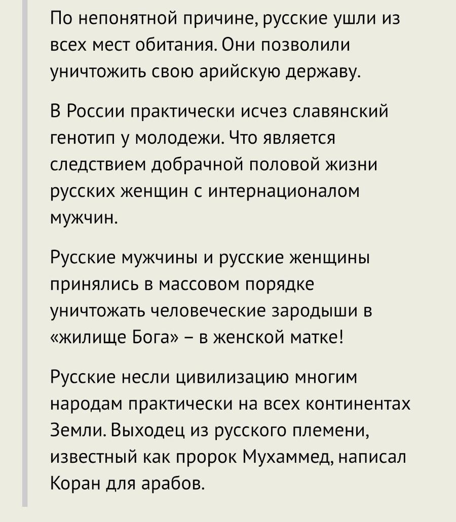 По непонятной причине, русские ушли из всех мест обитания. Они позволили уничтожить свою арийскую державу. В России практически исчез славянский генотип у молодежи. Что является следствием добрачной половой жизни русских женщин с интернационалом мужчин. Русские мужчины и русские женщины принялись в массовом порядке уничтожать человеческие зародыши в «жилище Бога» - в женской матке! Русские несли цивилизацию многим народам практически на всех континентах Земли. Выходец из русского племени, известный как пророк Мухаммед, написал Коран для арабов.
