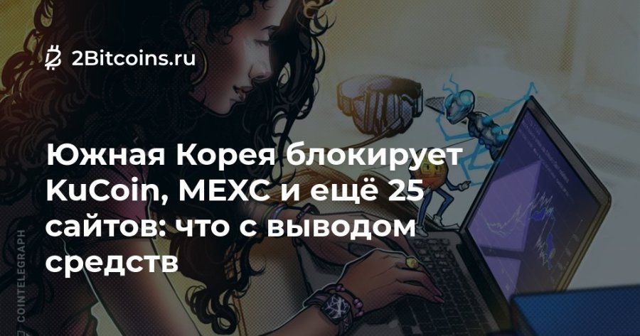 COINTELEGRAPH * 2Bitcoins.ru Южная Корея блокирует KuCoin, МЕХС и ещё 25 сайтов: что с выводом средств