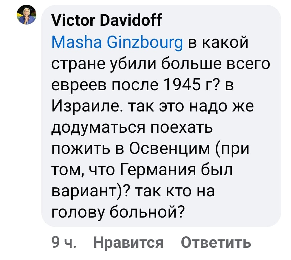 Victor Davidoff Masha Ginzbourg в какой стране убили больше всего евреев после 1945 г? в Израиле. так это надо же додуматься поехать пожить в Освенцим (при том, что Германия был вариант)? так кто на голову больной? 9ч. Нравится Ответить