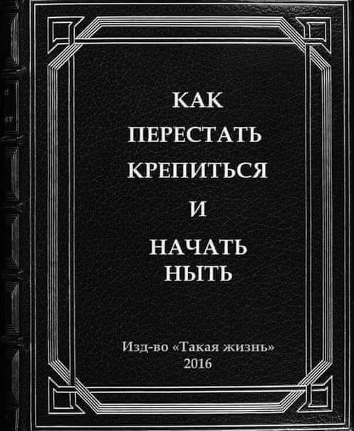 КАК ПЕРЕСТАТЬ КРЕПИТЬСЯ НАЧАТЬ НЫТЬ Изд-во «Такая жизнь» 2016