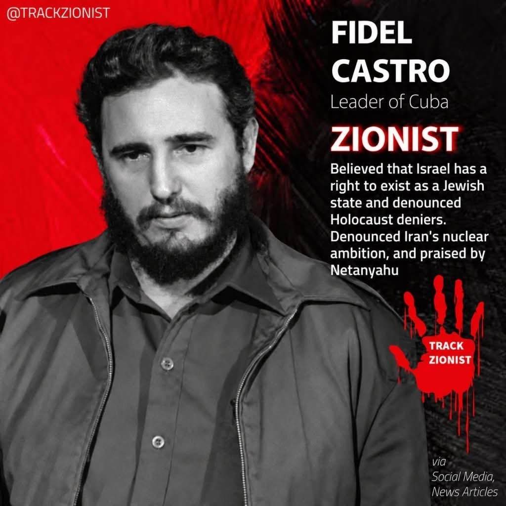 @TRACKZIONIST FIDEL CASTRO Leader of Cuba ZIONIST Believed that Israel has a right to exist as a Jewish state and denounced Holocaust deniers. Denounced Iran's nuclear ambition, and praised by Netanyahu TRACK ZIONIST via Social Media, News Articles