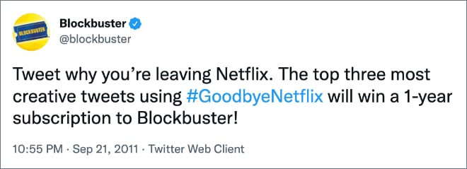 Blockbuster O @blockbuster Tweet why you're leaving Netflix. The top three most creative tweets using #GoodbyeNetflix will win a 1-year subscription to Blockbuster! 10:55 PM • Sep 21, 2011 • Twitter Web Client