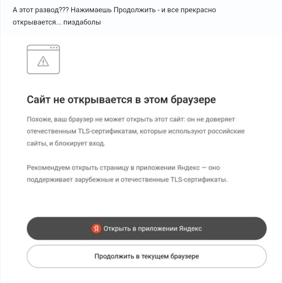 А этот развод??? Нажимаешь Продолжить - и все прекрасно открывается... пиздаболы А Сайт не открывается в этом браузере Похоже, ваш браузер не может открыть этот сайт: он не доверяет отечественным TLS-сертификатам, которые используют российские сайты, и блокирует вход. Рекомендуем открыть страницу в приложении Яндекс - оно поддерживает зарубежные и отечественные TLS-сертификаты. Открыть в приложении Яндекс Продолжить в текущем браузере