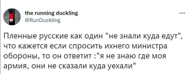 the running duckling @RunDuckling Пленные русские как один "не знали куда едут", что кажется если спросить ихнего министра обороны, то он ответит :"я не знаю где моя армия, они не сказали куда уехали"