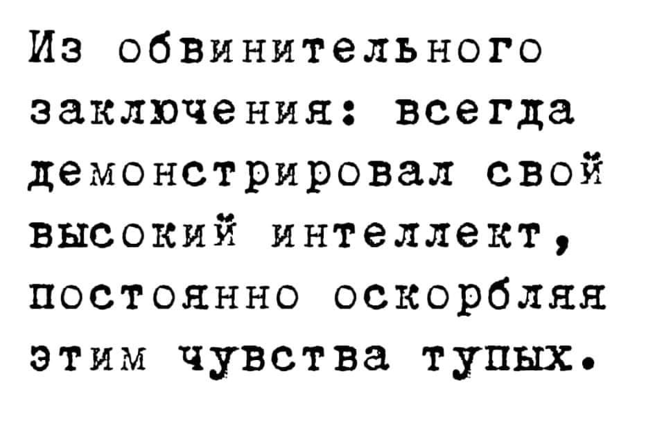 Из обвинительного заключения: всегда демонстрировал свой ВЫСОКИЙ ИНТеЛЛеКТ, ПОСТОЯННО ОСКОРбЛЯЯ этим чувства тупых•