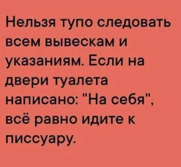 Нельзя тупо следовать всем вывескам и указаниям. Если на двери туалета написано: "На себя", всё равно идите к писсуару.