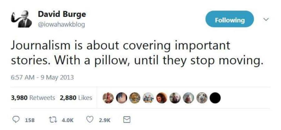 David Burge @iowahawkblog Following Journalism is about covering important stories. With a pillow, until they stop moving. 6:57 AM - 9 May 2013 3,980 Retweets 2,880 Likes • 158 t7 4.0K 2.9K