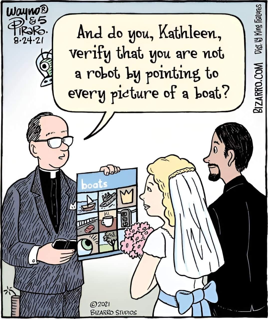 Wayno? PiRaRo. 8-24-21 And do you, Kathleen, verify that you are not a robot by pointing to every picture of a boat? boats ©2021 BIZARRO STUDIOS BIZARRO.COM Dist. ly King Falures