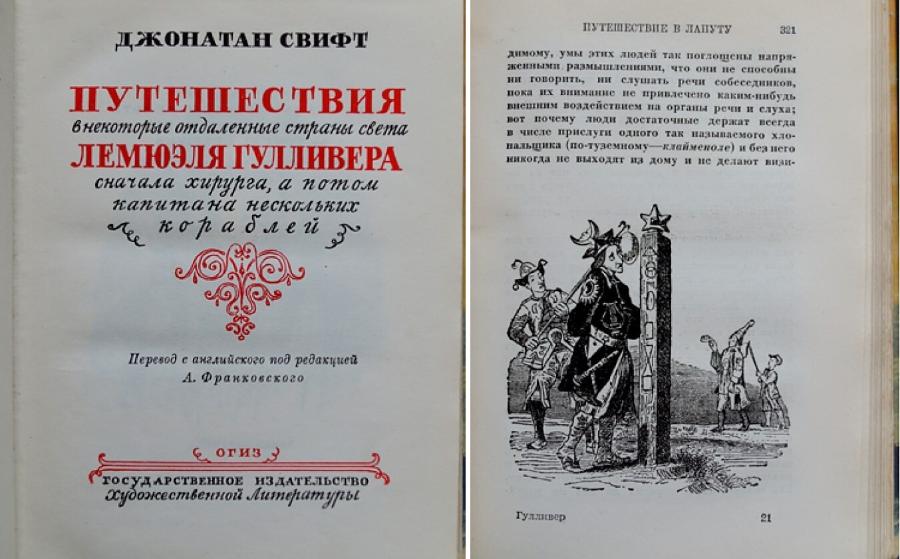 ДЖОНАТАН СВИФТ ПУТЕШЕСТВИЯ в некоторые отдаленные страны света ЛЕМЮЭЛЯ ГУЛЛИВЕРА сначала хирурга, а потом капитана нескольких кораблей з Перевод с аналийского под редакцией А. Франковского огиз з ГОСУДАРСТВЕННОЕ ИЗДАТЕЛЬСТВО художественной Литературы ПУТЕШЕСТВИЕ В ЛАПУТУ 321 димому, умы этих людей так поглощены напря- женными размышлениями, что они не способны ни говорить, ни слушать речи собеседииков, пока из внимание не привлечено каким-нибудь внешним воздействием на органы речи и слуха; вот почему люди достаточные держат всегда в числе прислуги одного так назывдемого хло- пальщика (по-туземному— клайменоле) и без него никогда не выходит на дому и не делают визи- Гулянвер 21