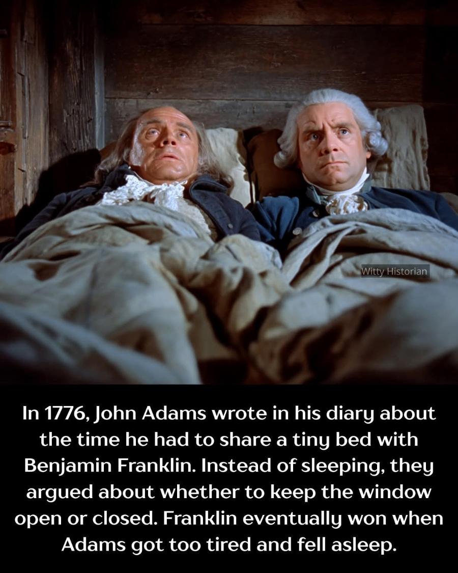 Witty Historian In 1776, John Adams wrote in his diary about the time he had to share a tiny bed with Benjamin Franklin. Instead of sleeping, they argued about whether to keep the window open or closed. Franklin eventually won when Adams got too tired and fell asleep.