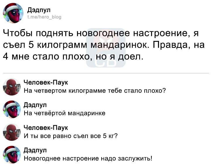 Дэдпул t.me/hero_blog Чтобы поднять новогоднее настроение, я съел 5 килограмм мандаринок. Правда, на 4 мне стало плохо, но я доел. Человек-Паук На четвертом килограмме тебе стало плохо? Дэдпул На четвёртой мандаринке Человек-Паук И ты все равно съел все 5 кг? Дэдпул Новогоднее настроение надо заслужить!