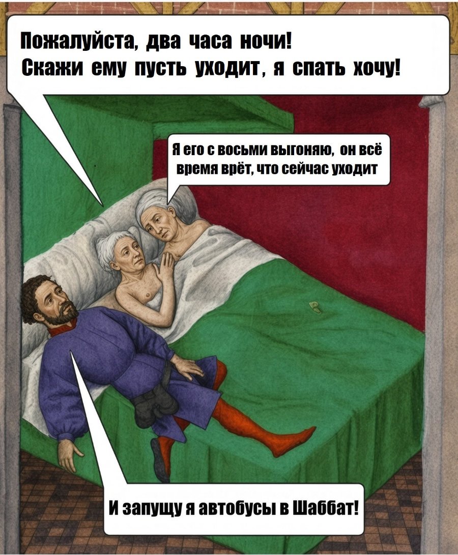 Пожалуйста, два часа ночи! Скажи ему пусть уходит, я спать хочу! Я его с восьми выгоняю, он всё время врёт, что сейчас уходит И запущу я автобусы в Шаббат!
