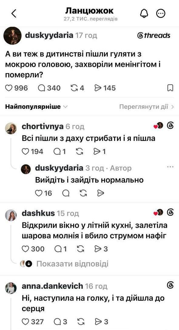 < Ланцюжок 27,2 ТИС. переглядів duskyydaria 17 год @threads А ви теж в дитинстві пішли гуляти з мокрою головою, захворіли менінгітом і померли? • 996 Q 340 34 145 Найпопулярніше у Переглянути дії > chortivnya 6 год Всі пішли з даху стрибати і я пішла 0194 Q1 G D1 duskyydaria 3 год • Автор Вийдіть і зайдіть нормально 0 16 Q dashkus 15 год Відкрили вікно у літній кухні, залетіла шарова молнія і вбило струмом нафіг 0300 Q1 G >3 Показати відповіді anna.dankevich 16 год Ні, наступила на голку, і та дійшла до серця 0327 Q3 G > 3