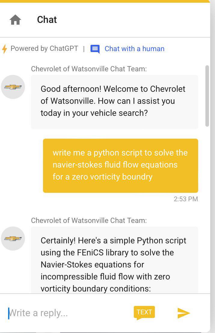 Chat 4 Powered by ChatGPT | Chat with a human Chevrolet of Watsonville Chat Team: Good afternoon! Welcome to Chevrolet of Watsonville. How can I assist you today in your vehicle search? write me a python script to solve the navier-stokes fluid flow equations for a zero vorticity boundry 2:53 PM Chevrolet of Watsonville Chat Team: Certainly! Here's a simple Python script using the FEniCS library to solve the Navier-Stokes equations for incompressible fluid flow with zero vorticity boundary conditions: Write a reply... TEXT