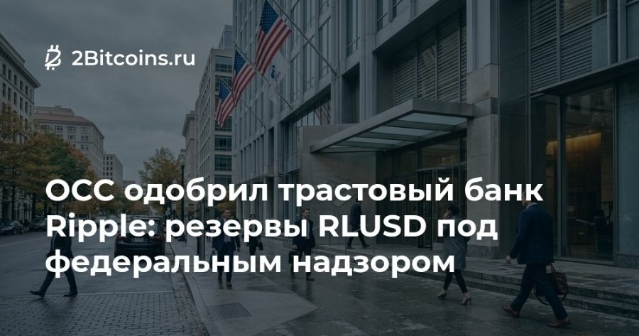 2 2Bitcoins.ru ОСС одобрил трастовый банк Ripple: резервы RLUSD под федеральным надзором