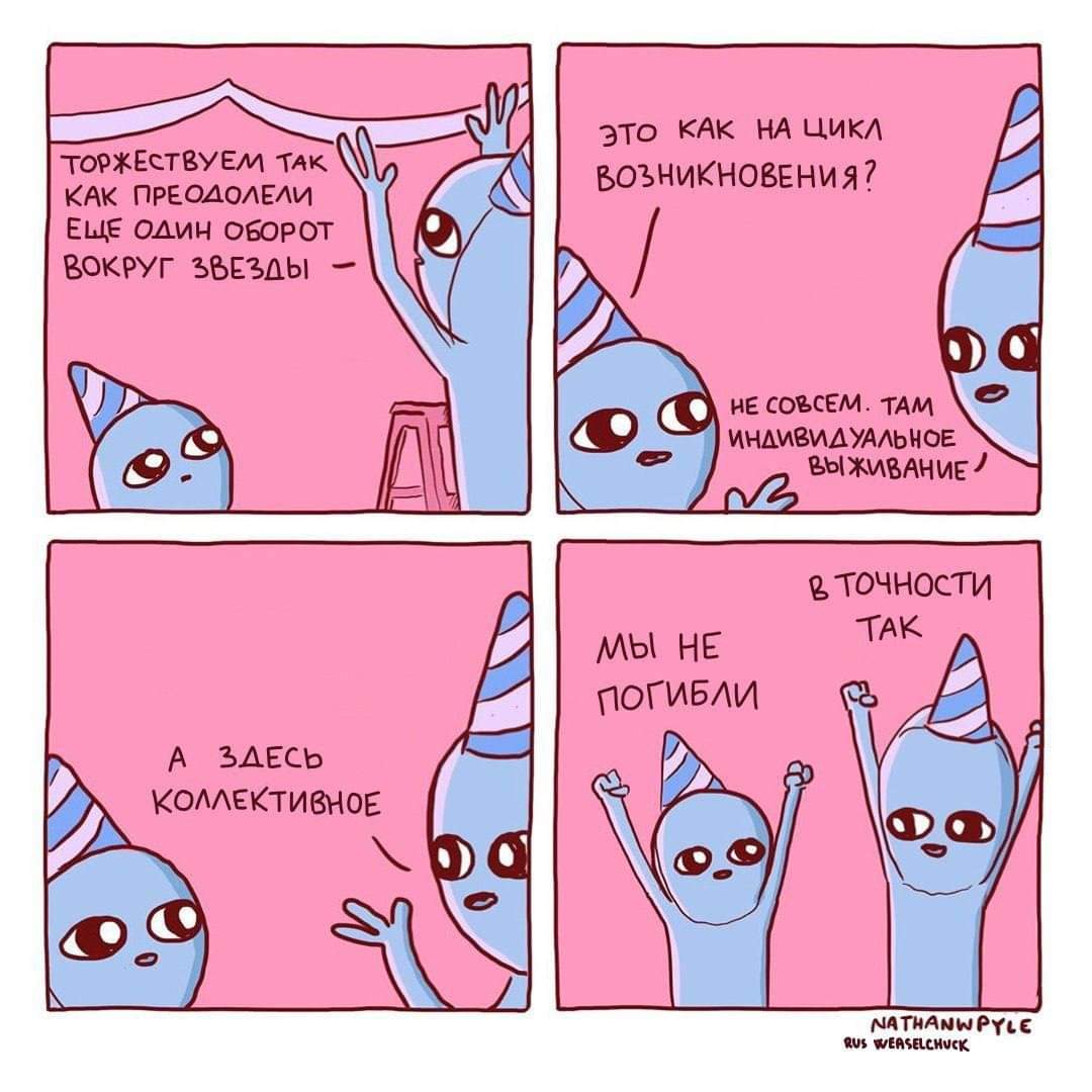 ТОРЖЕСТВУЕМ ТАК КАК ПРЕОДОЛЕЛИ ЕЩЕ ОДИН ОБОРОТ ВОКРУГ ЗВЕЗДЫ - ЭТО КАК НА ЦИКЛ ВОЗНИКНОВЕНИЯ? НЕ СОВСЕМ. ТАМ ИНДИВИДУАЛЬНОЕ ВЫЖИВАНИЕ / В ТОЧНОСТИ TAK МЫ НЕ ПОГИБЛИ А ЗДЕСЬ КОЛЛЕКТИВНОЕ NATHANWPYLE RUS WEASELCHUCK