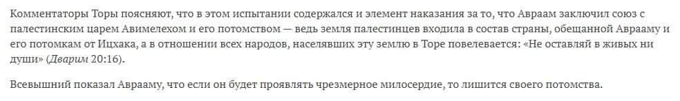Комментаторы Торы поясняют, что в этом испытании содержался и элемент наказания за то, что Авраам заключил союз с палестинским царем Авимелехом и его потомством — ведь земля палестинцев входила в состав страны, обещанной Аврааму и его потомкам от Ицхака, а в отношении всех народов, населявших эту землю в Торе повелевается: «Не оставляй в живых ни души» (Дварим 20:16). Всевышний показал Аврааму, что если он будет проявлять чрезмерное милосердие, то лишится своего потомства.