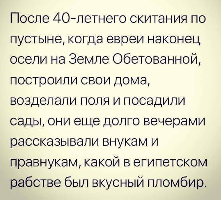 После 40-летнего скитания по пустыне, когда евреи наконец осели на Земле Обетованной, построили свои дома, возделали поля и посадили сады, они еще долго вечерами рассказывали внукам и правнукам, какой в египетском рабстве был вкусный пломбир.