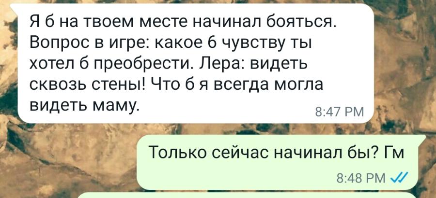 Я б на твоем месте начинал бояться. Вопрос в игре: какое 6 чувству ты хотел б преобрести. Лера: видеть сквозь стены! Что б я всегда могла видеть маму. 8:47 PM Только сейчас начинал бы? Гм 8:48 PM VI