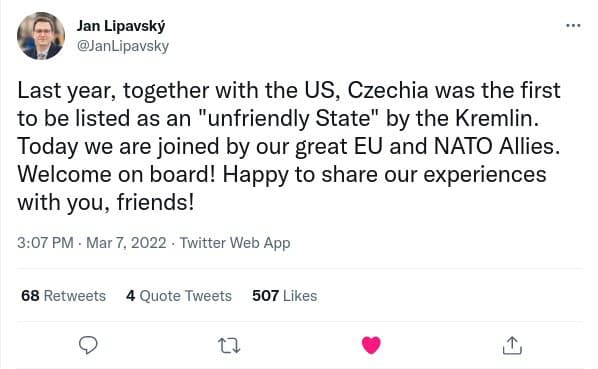 Jan Lipavský @JanLipavsky Last year, together with the US, Czechia was the first to be listed as an "unfriendly State" by the Kremlin. Today we are joined by our great EU and NATO Allies. Welcome on board! Happy to share our experiences with you, friends! 3:07 PM • Mar 7, 2022 • Twitter Web App 68 Retweets 4 Quote Tweets 507 Likes