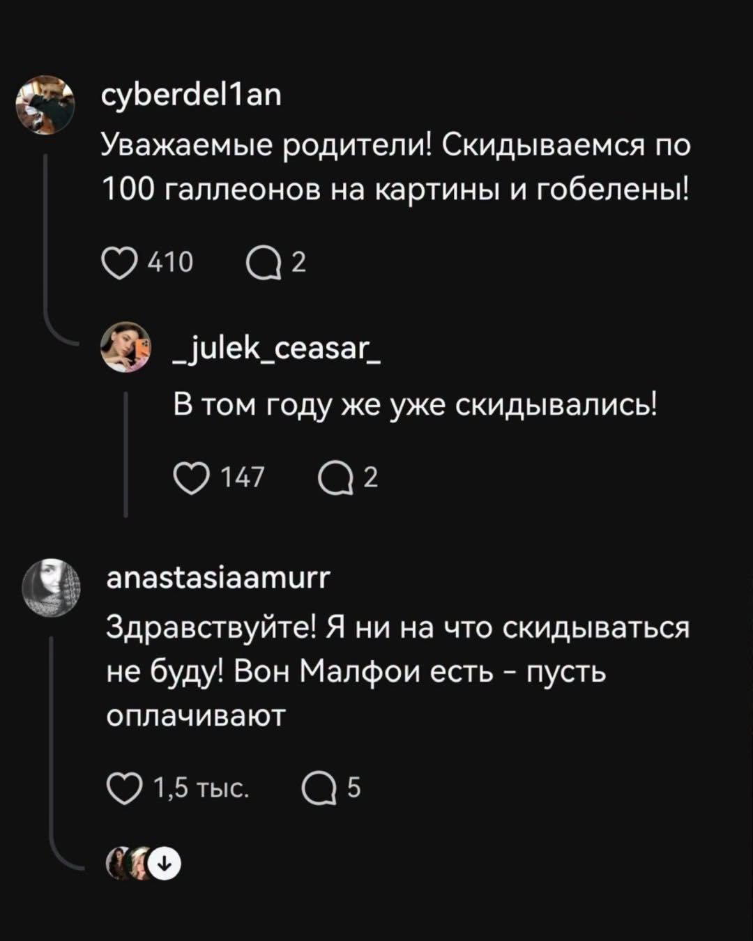 cyberdel1 an Уважаемые родители! Скидываемся по 100 галлеонов на картины и гобелены! 410 2 _julek_ceasar_ В том году же уже скидывались! 147 2 anastasiaamurr Здравствуйте! Я ни на что скидываться не буду! Вон Малфои есть - пусть оплачивают 1,5 тыс. Q5