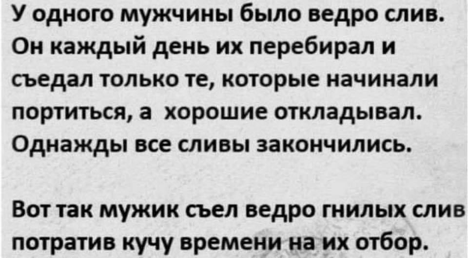 У одного мужчины было ведро слив. Он каждый день их перебирал и съедал только те, которые начинали портиться, а хорошие откладывал. Однажды все сливы закончились. Вот так мужик съел ведро гнилых слив потратив кучу времени на их отбор.