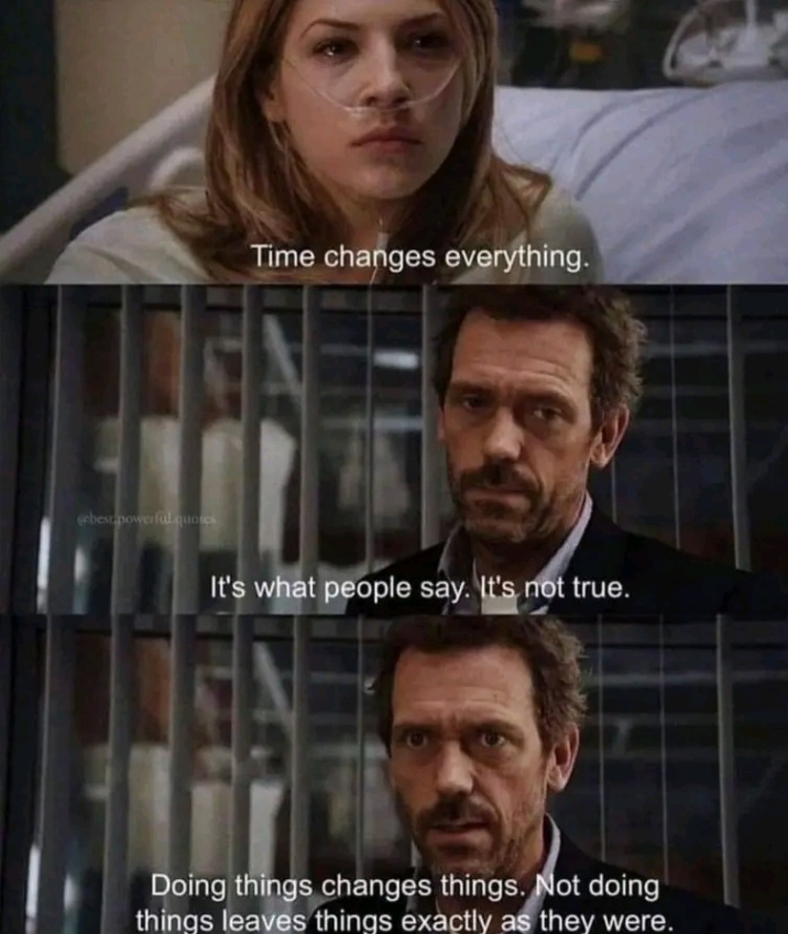 Time changes everything. It's what people say. It's not true. Doing things changes things. Not doing thinas leaves thinas exactly as they were.