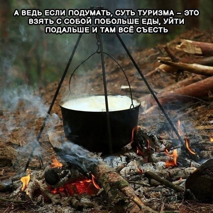 А ВЕДЬ ЕСЛИ ПОДУМАТЬ, СУТЬ ТУРИЗМА - ЭТО ВЗЯТЬ С СОБОЙ ПОБОЛЬШЕ ЕДЫ, УЙТИ ПОДАЛЬШЕ И ТАМ ВСЕ СЪЕСТЬ