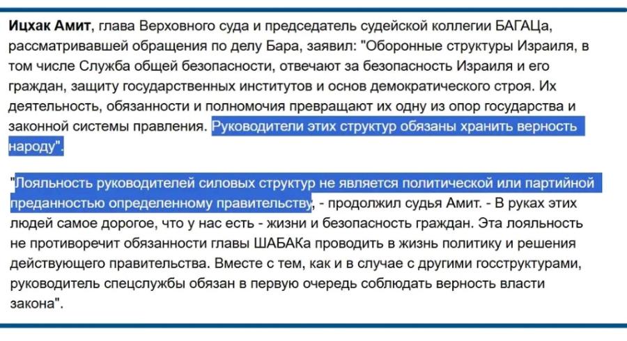 Ицхак Амит, глава Верховного суда и председатель судейской коллегии БАГАЦа, рассматривавшей обращения по делу Бара, заявил: "Оборонные структуры Израиля, в том числе Служба общей безопасности, отвечают за безопасность Израиля и его граждан, защиту государственных институтов и основ демократического строя. Их деятельность, обязанности и полномочия превращают их одну из опор государства и законной системы правления. Руководители этих структур обязаны хранить верность народу". "Лояльность руководителей силовых структур не является политической или партийной преданностью определенному правительству, - продолжил судья Амит. - В руках этих людей самое дорогое, что у нас есть - жизни и безопасность граждан. Эта лояльность не противоречит обязанности главы ШАБАКа проводить в жизнь политику и решения действующего правительства. Вместе с тем, как и в случае с другими госструктурами, руководитель спецслужбы обязан в первую очередь соблюдать верность власти закона".