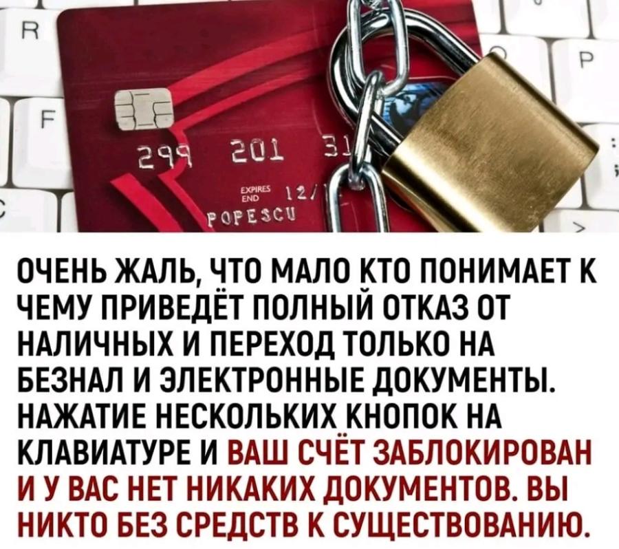 R F 299 201 3 EXPRS 12 / END POPESCU ОЧЕНЬ ЖАЛЬ, ЧТО МАЛО КТО ПОНИМАЕТ К ЧЕМУ ПРИВЕДЁТ ПОЛНЫЙ ОТКАЗ ОТ НАЛИЧНЫХ И ПЕРЕХОД ТОЛЬКО НА БЕЗНАЛ И ЭЛЕКТРОННЫЕ ДОКУМЕНТЫ. НАЖАТИЕ НЕСКОЛЬКИХ КНОПОК НА КЛАВИАТУРЕ И ВАШ СЧЁТ ЗАБЛОКИРОВАН И У ВАС НЕТ НИКАКИХ ДОКУМЕНТОВ. ВЫ НИКТО БЕЗ СРЕДСТВ К СУЩЕСТВОВАНИЮ.