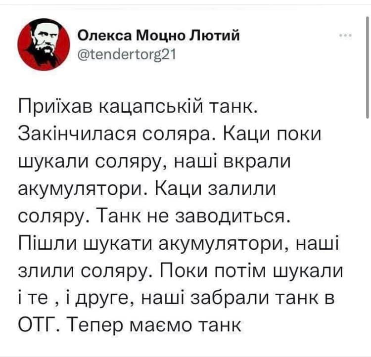 Олекса Моцно Лютий @tendertorg21 Приїхав кацапській танк. Закінчилася соляра. Каци поки шукали соляру, наші вкрали акумулятори. Каци залили соляру. Танк не заводиться. Пішли шукати акумулятори, наші злили соляру. Поки потім шукали і те, і друге, наші забрали танк в ОТГ. Тепер маємо танк