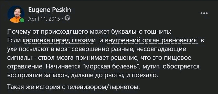 Eugene Peskin April 11, 2015 • © Почему от происходящего может буквально тошнить: Если картинка перед глазами и внутренний орган равновесия в ухе посылают в мозг совершенно разные, несовпадающие сигналы - ствол мозга принимает решение, что это пищевое отравление. Начинается "морская болезнь", ", мутит, обостряется восприятие запахов, дальше до рвоты, и поехало. Такая же история с телевизором/тырнетом.