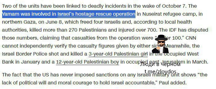 Two of the units have been linked to deadly incidents in the wake of October 7. The Yamam was involved in Israel's hostage rescue operation in Nuseirat refugee camp, in northern Gaza, on June 8, which freed four Israelis and, according to local health authorities, killed more than 270 Palestinians and injured over 700. The ID has disputed those numbers, claiming that casualties from the operation were * ler 100." CNN cannot independently verify the casualty figures given by either sic Meanwhile, the Israel Border Police shot and killed a 3-year-old Palestinian girl in une occupied West Bank in January and 1-year-old Palestinian boy in union te march. The fact that the US has never imposed sanctions on any Israel etayy Unit shows "the lack of political will and moral courage to hold Israel accountable," Paul added.