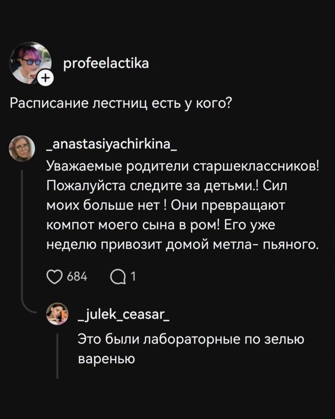 profeelactika + Расписание лестниц есть у кого? _anastasiyachirkina_ Уважаемые родители старшеклассников! Пожалуйста следите за детьми! Сил моих больше нет! Они превращают компот моего сына в ром! Его уже неделю привозит домой метла- пьяного. 684 1 _julek_ceasar_ Это были лабораторные по зелью варенью