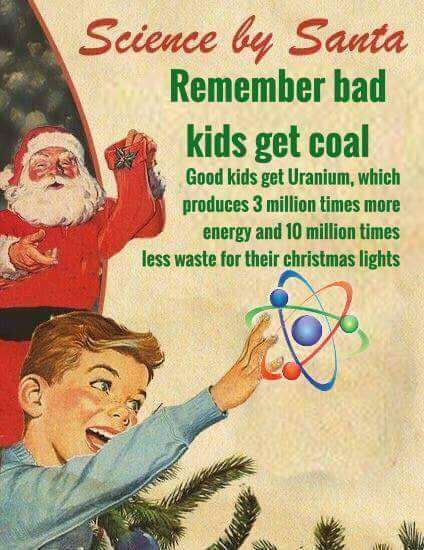 Science by Santa Remember bad kids get coal Good kids get Uranium, which produces 3 million times more energy and 10 million times less waste for their christmas lights