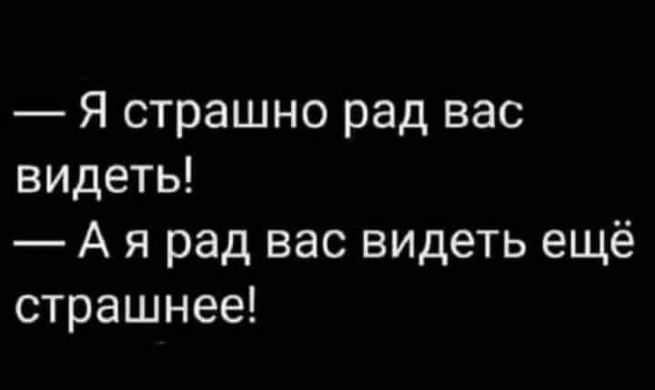 — Я страшно рад вас видеть! — А я рад вас видеть ещё страшнее!