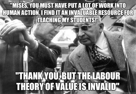 MISES, YOU MUST HAVE PUT A LOT OF WORK INTO HUMAN ACTION, I FIND IT AN INVALUABLE RESOURCE FOR TEACHING MY STUDENTST "THANK YOU, BUT THE LABOUR THEORY OF VALUE IS INVALID"