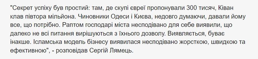 "Секрет успіху був простий: там, де скупі євреї пропонували 300 тисяч, Ківан клав півтора мільйона. Чиновники Одеси і Києва, недовго думаючи, давали йому все, що потрібно. Раптом господарі міста несподівано для себе виявили, що далеко не всі питання вирішуються з їхнього дозволу. Виявляється, буває інакше. Ісламська модель бізнесу виявилася несподівано жорсткою, швидкою та ефективною", - розповідав Сергій Лямець.