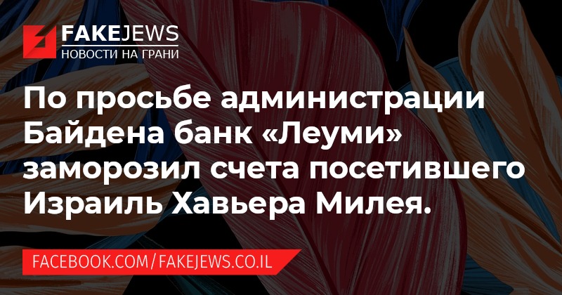 FAKEJEWS НОВОСТИ НА ГРАНИ По просьбе администрации Байдена банк «Леуми» заморозил счета посетившего Израиль Хавьера Милея. FACEBOOK.COM/FAKEJEWS.CO.IL