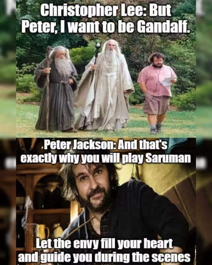 Christopher Lee: But Peter, I want to be Gandalf. Peter Jackson: And that's exactly why you will play Saruman Let the envy fill your heart and guide you during the scenes