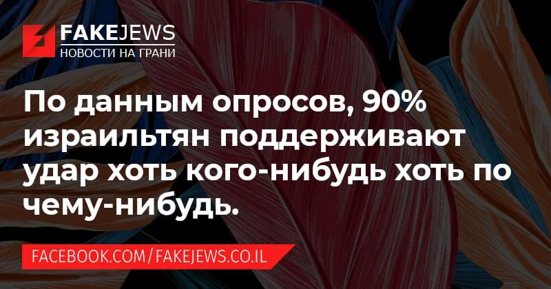 FAKEJEWS НОВОСТИ НА ГРАНИ По данным опросов, 90% израильтян поддерживают удар хоть кого-нибудь хоть по чему-нибудь. FACEBOOK.COM/FAKEJEWS.CO.IL