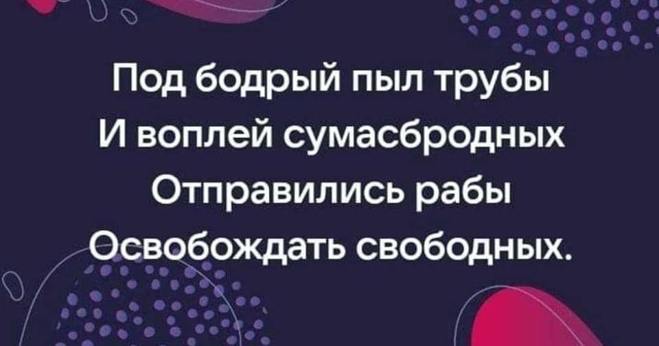 • Под бодрый пыл трубы И воплей сумасбродных Отправились рабы Освобождать свободных. • • •.