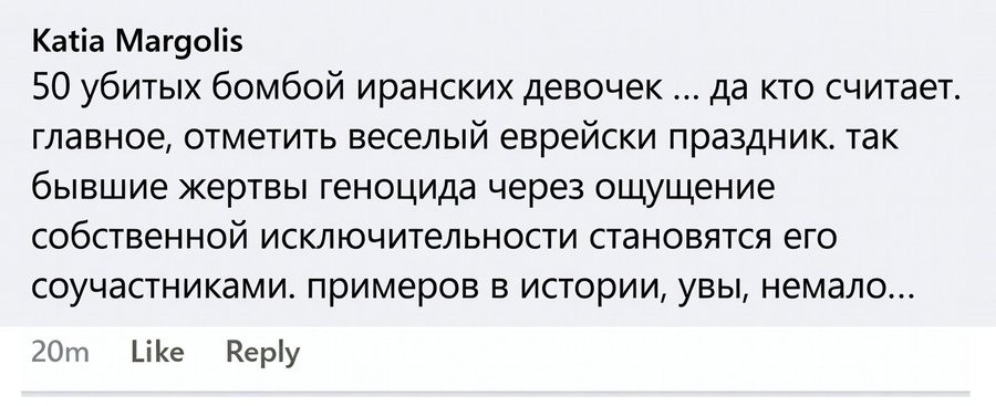 Katia Margolis 50 убитых бомбой иранских девочек... да кто считает. главное, отметить веселый еврейски праздник. так бывшие жертвы геноцида через ощущение собственной исключительности становятся его соучастниками. примеров в истории, увы, немало... 20m Like Reply