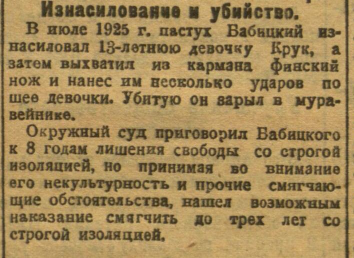 Изнасилование и убийство. В июле 1925 г. пастух Вабицкий из- насиловал 13-летнюю девочку Крук, затем выхватил из кармана Финский нож и нанес им несколько ударов по шее девочки. Убитую он варыл в мура- вейнике. Окружный суд приговорил Бабицкого к 8 годам лишения свободы со строгой наоляцией, но принимая , во внимание его некультурность и прочие смягчаю- щие обстоятельства, нашел возможным наказание смягчить до трех лет со строгой изоляцией,