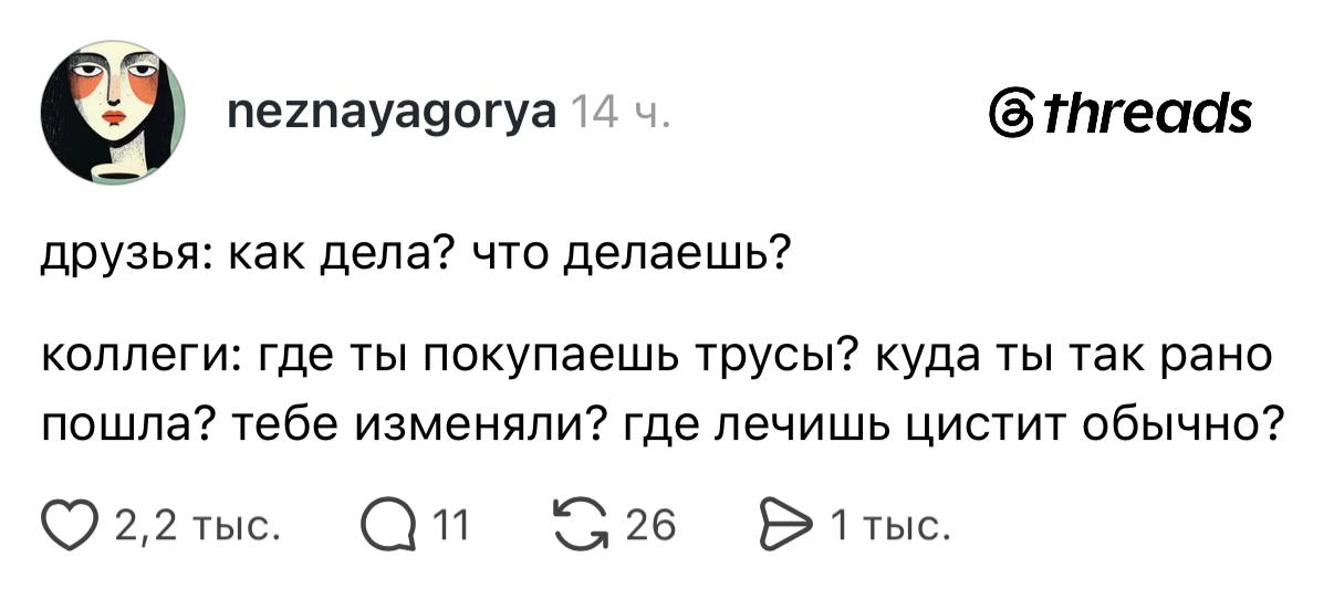 neznayagorya 14 ч. @threads друзья: как дела? что делаешь? коллеги: где ты покупаешь трусы? куда ты так рано пошла? тебе изменяли? где лечишь цистит обычно? О 2,2 тыс. Q11 G26 26 → 1 тыс.