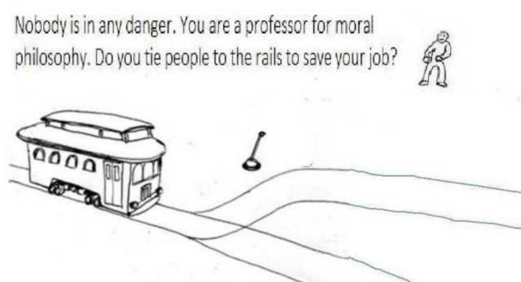 Nobody is in any danger. You are a professor for moral philosophy. Do you tie people to the rails to save your job? •0
