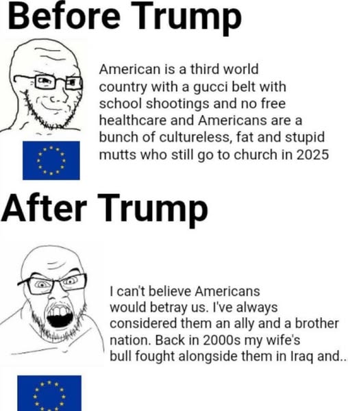 Before Trump American is a third world country with a gucci belt with school shootings and no free healthcare and Americans are a bunch of cultureless, fat and stupid mutts who still go to church in 2025 After Trump I cant believe Americans would betray us. I've always considered them an ally and a brother nation. Back in 2000s my wife's bull fought alongside them in Iraq and...