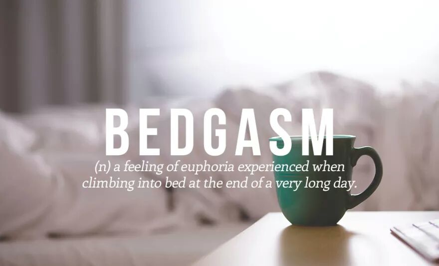 BEDGASM (n) a feeling of euphoria experienced when climbing into bed at the end of a very long day.