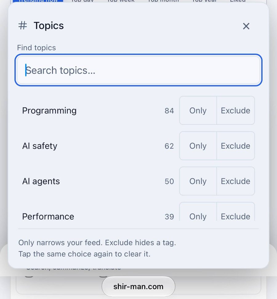 # Topics Find topics Search topics... Programming 84 Al safety 62 Al agents 50 Performance 39 Only narrows your feed. Exclude hides a tag. Tap the same choice again to clear it. shir-man.com Only Only Only Only Exclude Exclude Exclude Exclude