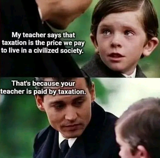 My teacher says that taxation is the price we pay to live in a civilized society. That's because your teacher is paid by taxation.